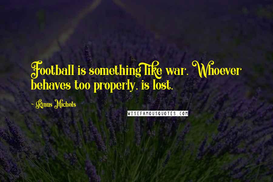 Rinus Michels Quotes: Football is something like war. Whoever behaves too properly, is lost.