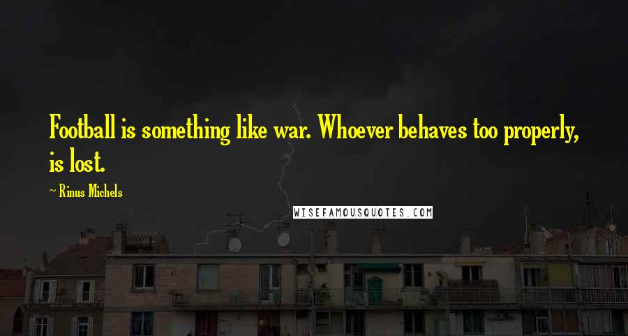 Rinus Michels Quotes: Football is something like war. Whoever behaves too properly, is lost.