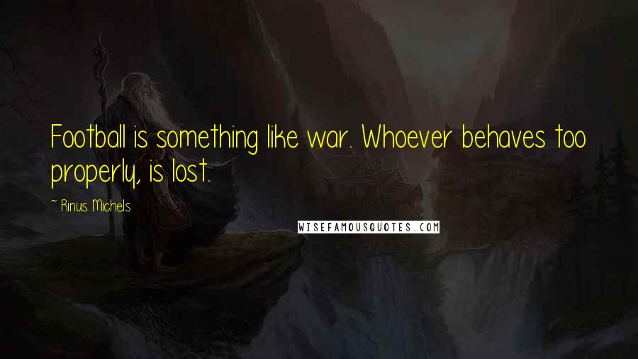 Rinus Michels Quotes: Football is something like war. Whoever behaves too properly, is lost.