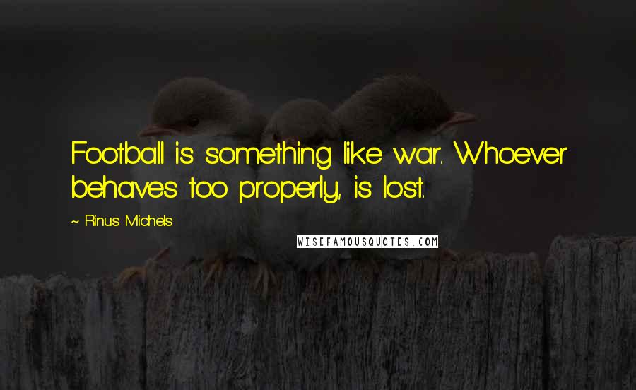 Rinus Michels Quotes: Football is something like war. Whoever behaves too properly, is lost.