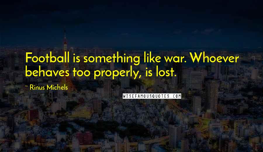 Rinus Michels Quotes: Football is something like war. Whoever behaves too properly, is lost.