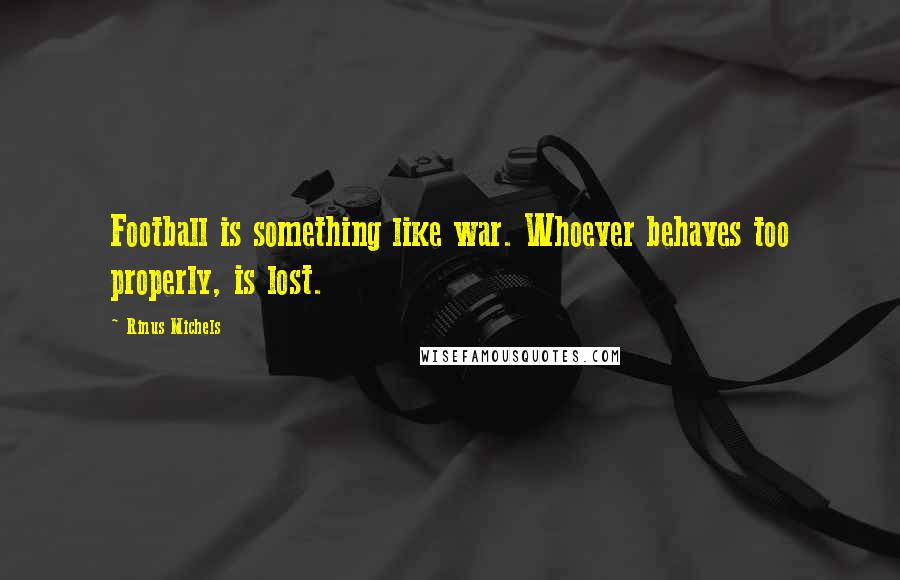 Rinus Michels Quotes: Football is something like war. Whoever behaves too properly, is lost.