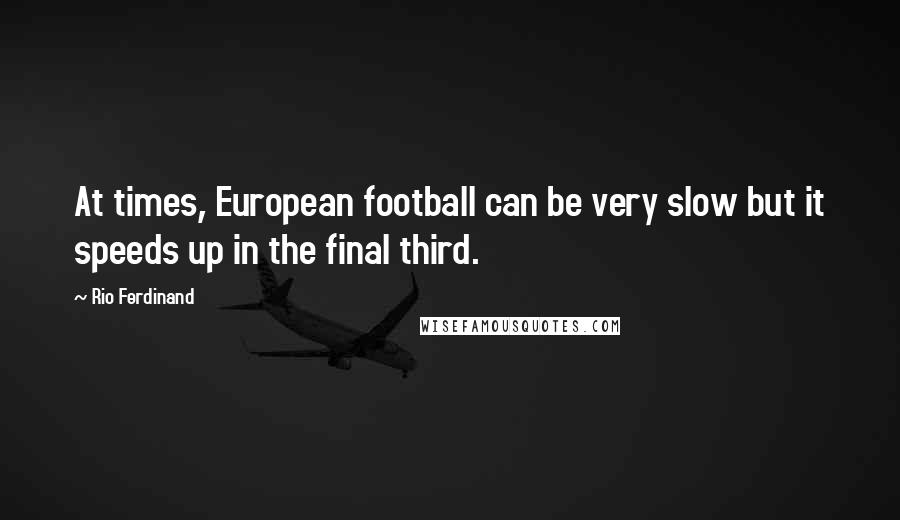 Rio Ferdinand Quotes: At times, European football can be very slow but it speeds up in the final third.