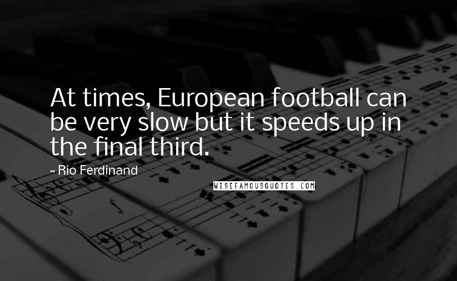 Rio Ferdinand Quotes: At times, European football can be very slow but it speeds up in the final third.