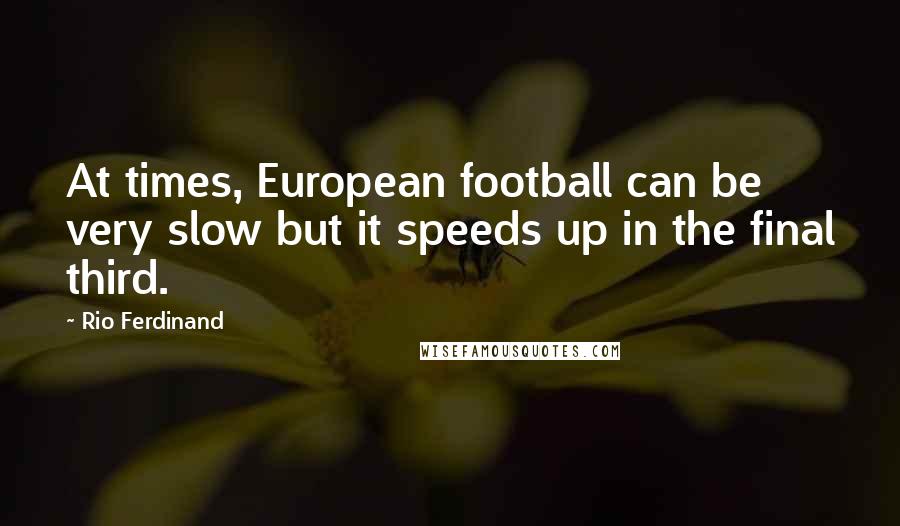 Rio Ferdinand Quotes: At times, European football can be very slow but it speeds up in the final third.