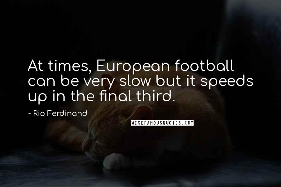 Rio Ferdinand Quotes: At times, European football can be very slow but it speeds up in the final third.