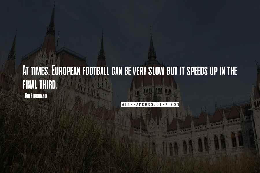 Rio Ferdinand Quotes: At times, European football can be very slow but it speeds up in the final third.