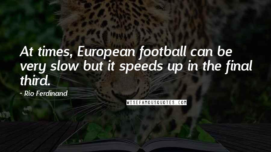 Rio Ferdinand Quotes: At times, European football can be very slow but it speeds up in the final third.