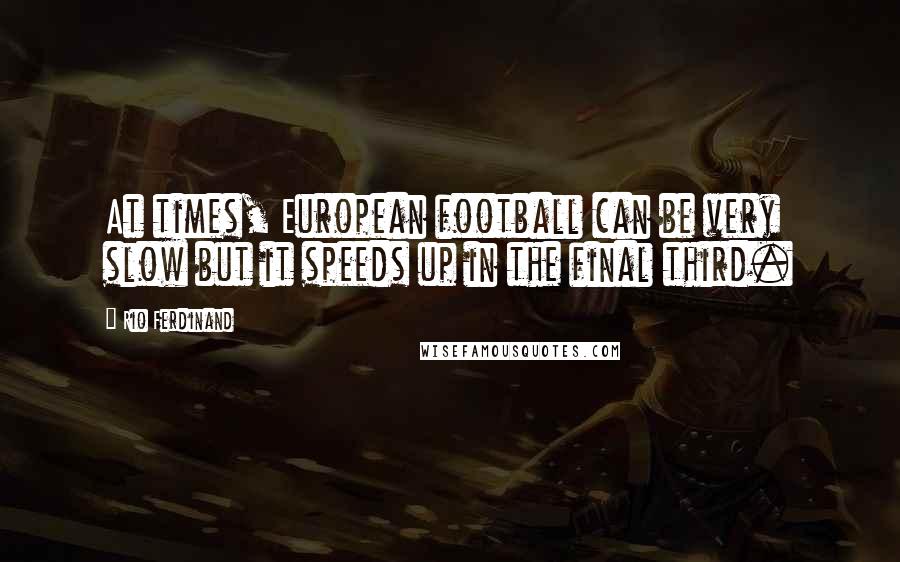 Rio Ferdinand Quotes: At times, European football can be very slow but it speeds up in the final third.