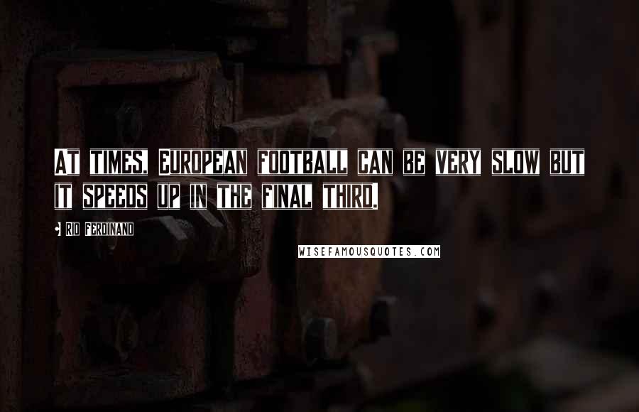 Rio Ferdinand Quotes: At times, European football can be very slow but it speeds up in the final third.