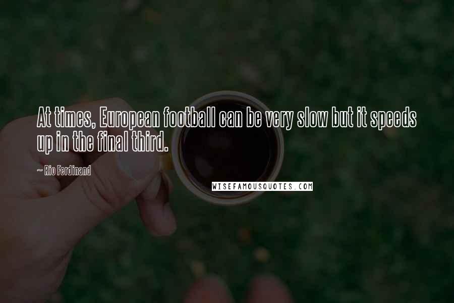 Rio Ferdinand Quotes: At times, European football can be very slow but it speeds up in the final third.