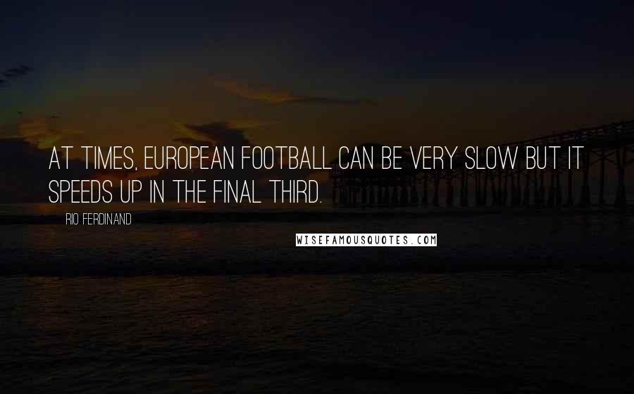 Rio Ferdinand Quotes: At times, European football can be very slow but it speeds up in the final third.