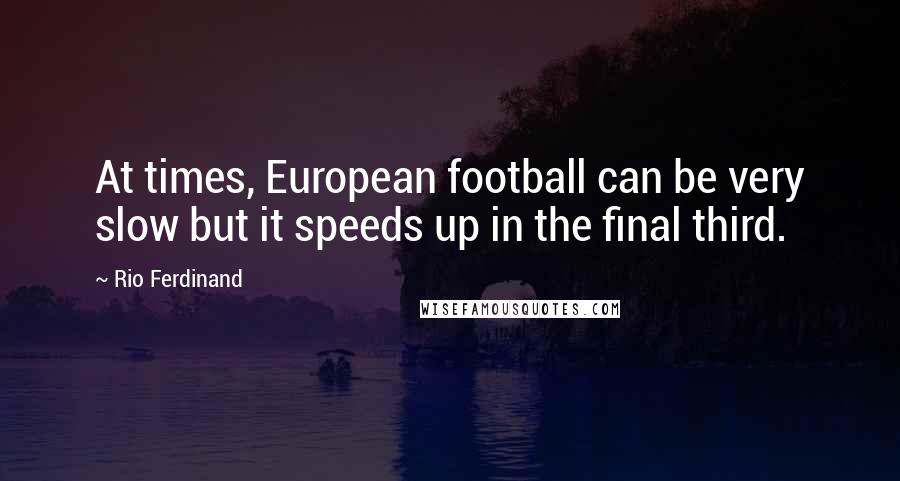 Rio Ferdinand Quotes: At times, European football can be very slow but it speeds up in the final third.
