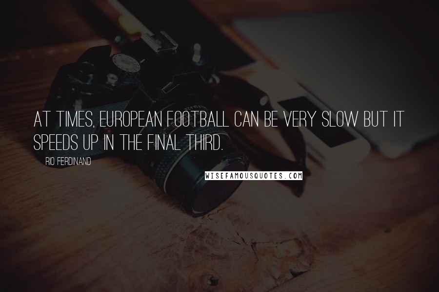 Rio Ferdinand Quotes: At times, European football can be very slow but it speeds up in the final third.