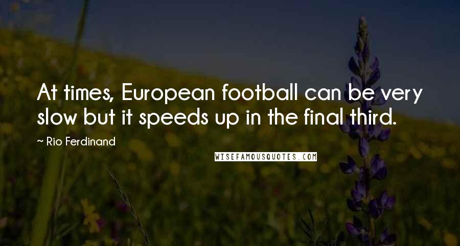 Rio Ferdinand Quotes: At times, European football can be very slow but it speeds up in the final third.