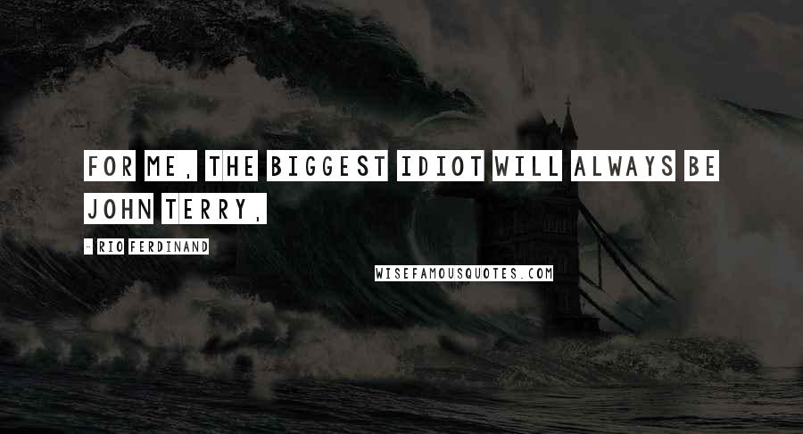 Rio Ferdinand Quotes: For me, the biggest idiot will always be John Terry,
