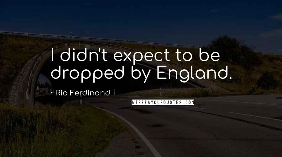 Rio Ferdinand Quotes: I didn't expect to be dropped by England.