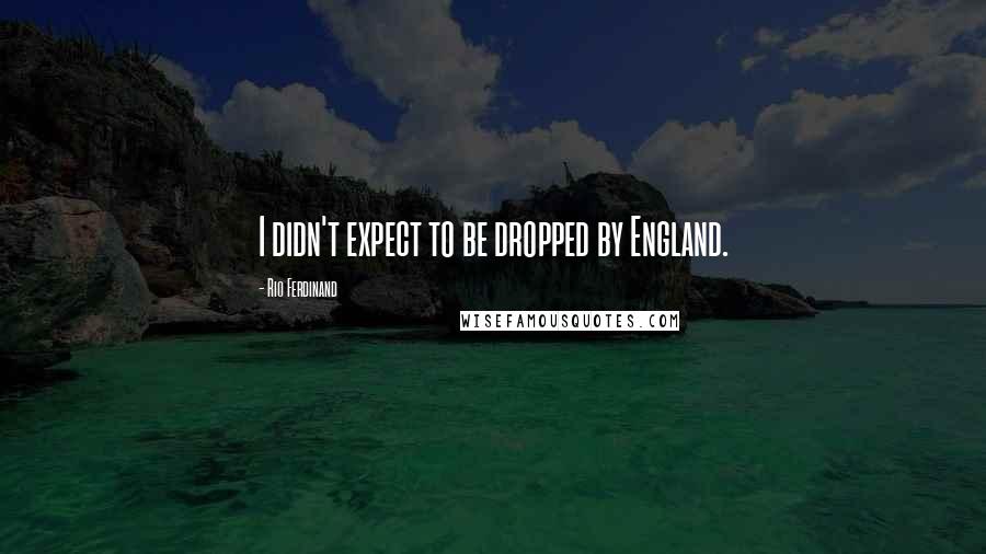 Rio Ferdinand Quotes: I didn't expect to be dropped by England.