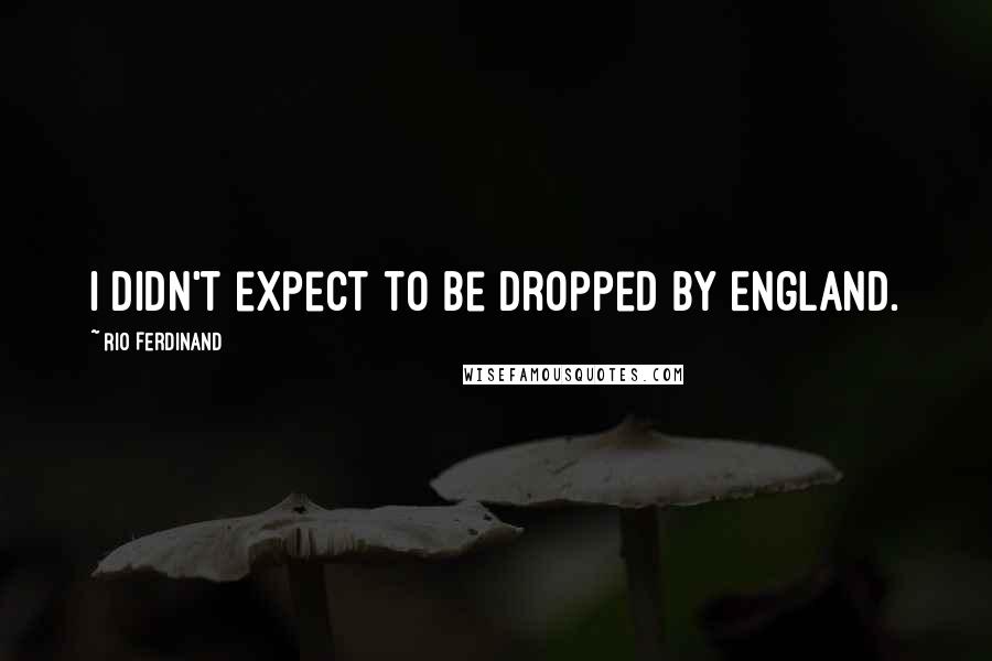 Rio Ferdinand Quotes: I didn't expect to be dropped by England.
