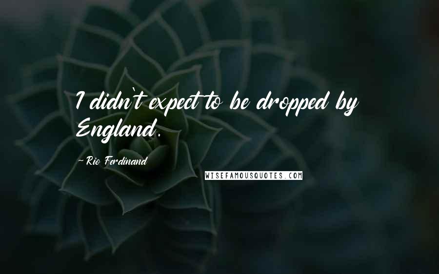 Rio Ferdinand Quotes: I didn't expect to be dropped by England.