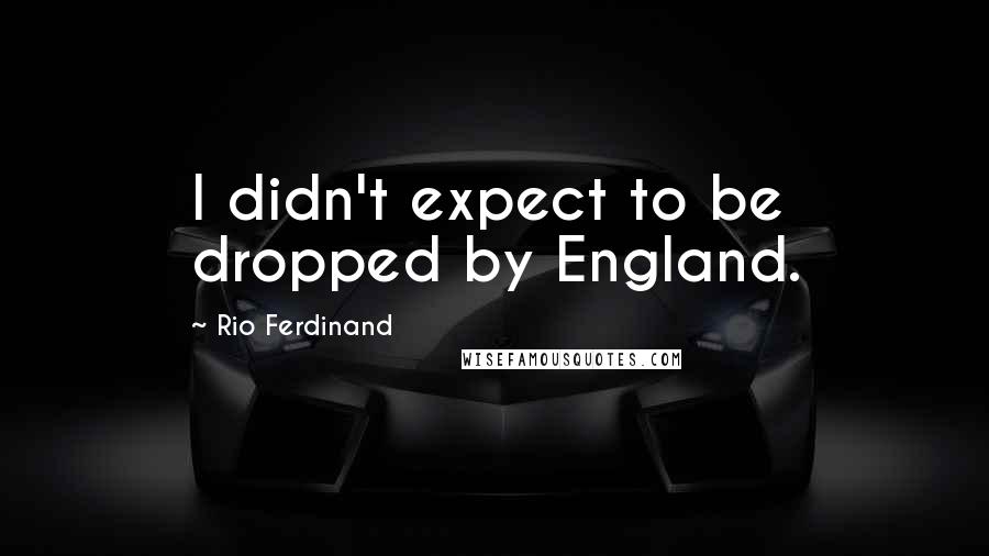 Rio Ferdinand Quotes: I didn't expect to be dropped by England.