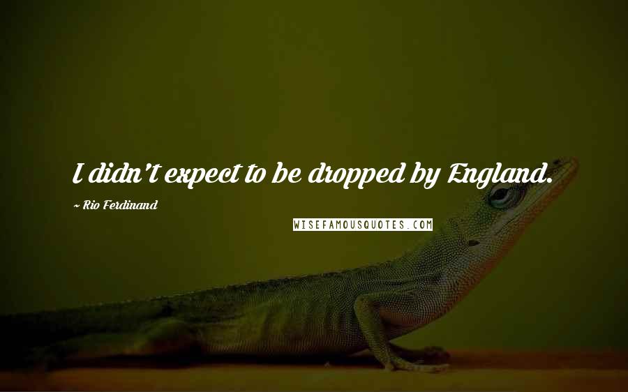 Rio Ferdinand Quotes: I didn't expect to be dropped by England.