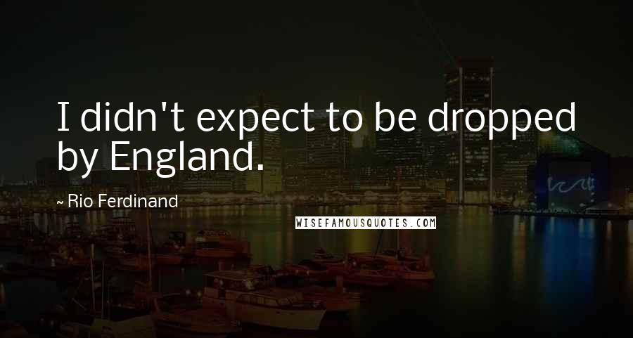 Rio Ferdinand Quotes: I didn't expect to be dropped by England.