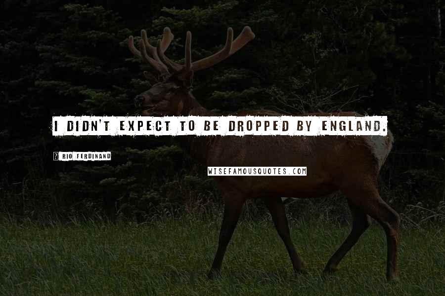 Rio Ferdinand Quotes: I didn't expect to be dropped by England.