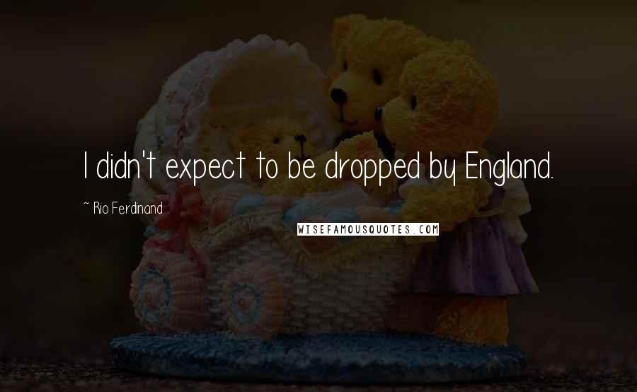 Rio Ferdinand Quotes: I didn't expect to be dropped by England.