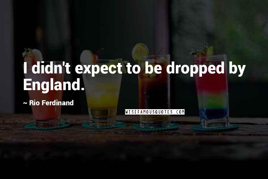 Rio Ferdinand Quotes: I didn't expect to be dropped by England.