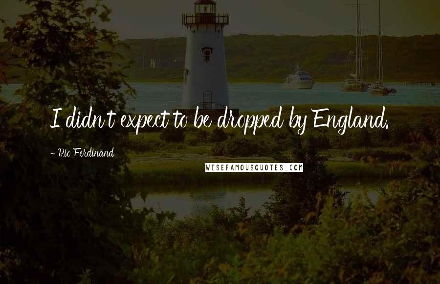 Rio Ferdinand Quotes: I didn't expect to be dropped by England.