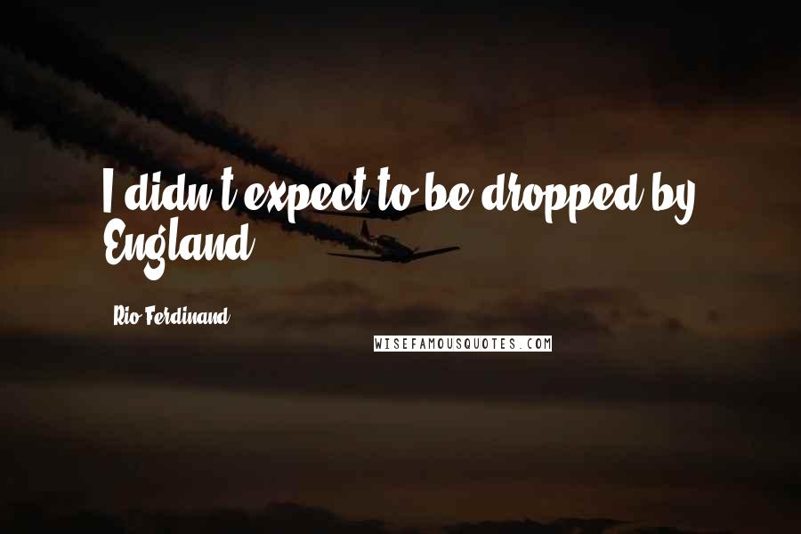 Rio Ferdinand Quotes: I didn't expect to be dropped by England.
