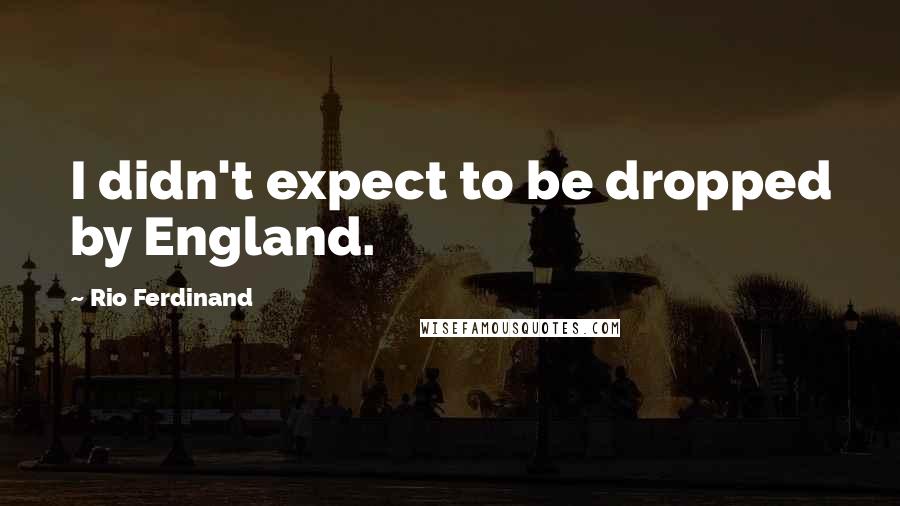 Rio Ferdinand Quotes: I didn't expect to be dropped by England.