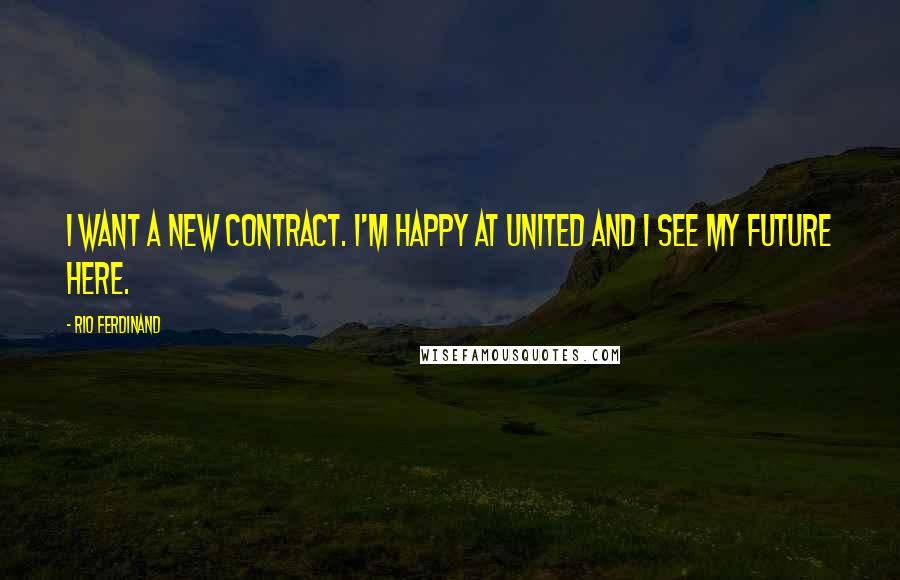 Rio Ferdinand Quotes: I want a new contract. I'm happy at United and I see my future here.