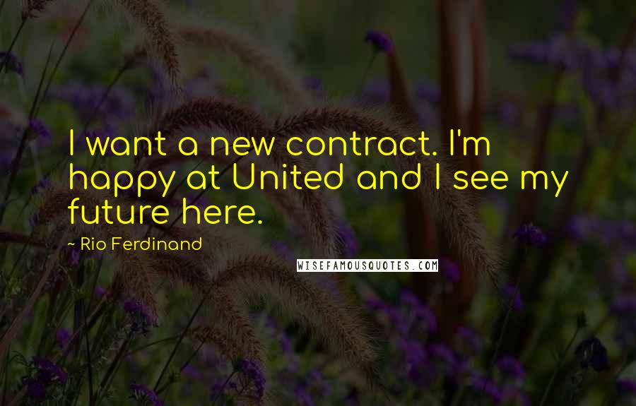 Rio Ferdinand Quotes: I want a new contract. I'm happy at United and I see my future here.