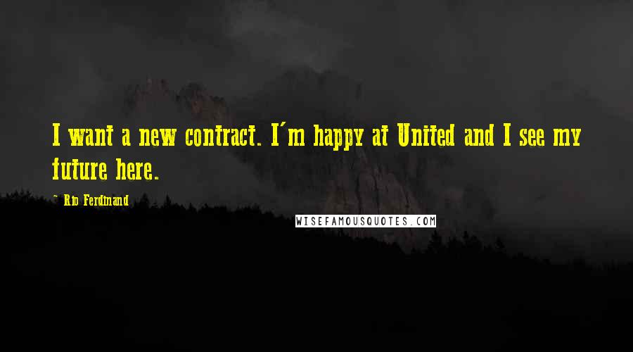 Rio Ferdinand Quotes: I want a new contract. I'm happy at United and I see my future here.