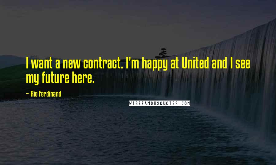 Rio Ferdinand Quotes: I want a new contract. I'm happy at United and I see my future here.