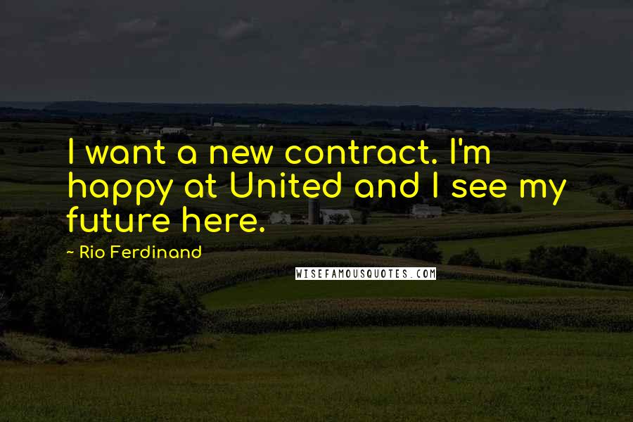 Rio Ferdinand Quotes: I want a new contract. I'm happy at United and I see my future here.