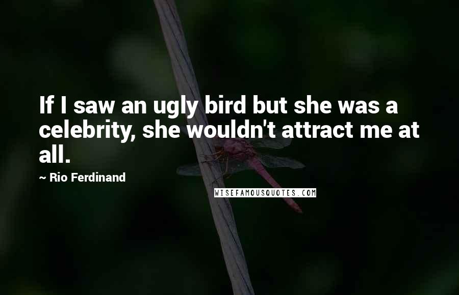 Rio Ferdinand Quotes: If I saw an ugly bird but she was a celebrity, she wouldn't attract me at all.