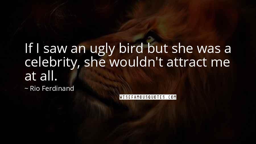 Rio Ferdinand Quotes: If I saw an ugly bird but she was a celebrity, she wouldn't attract me at all.