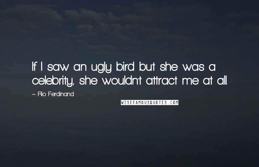 Rio Ferdinand Quotes: If I saw an ugly bird but she was a celebrity, she wouldn't attract me at all.
