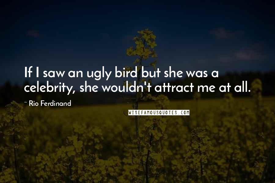 Rio Ferdinand Quotes: If I saw an ugly bird but she was a celebrity, she wouldn't attract me at all.
