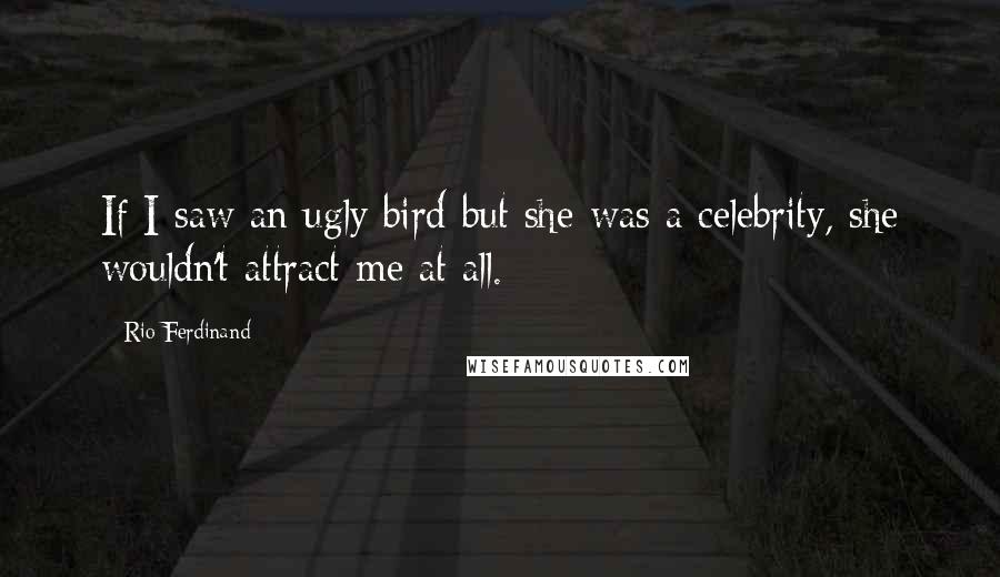 Rio Ferdinand Quotes: If I saw an ugly bird but she was a celebrity, she wouldn't attract me at all.