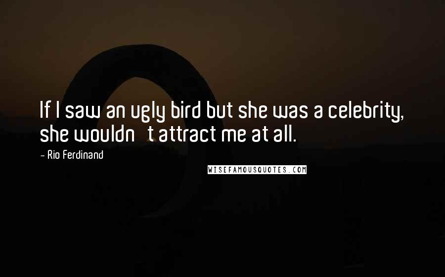 Rio Ferdinand Quotes: If I saw an ugly bird but she was a celebrity, she wouldn't attract me at all.