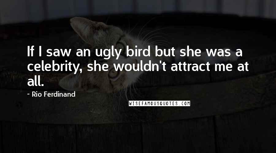 Rio Ferdinand Quotes: If I saw an ugly bird but she was a celebrity, she wouldn't attract me at all.