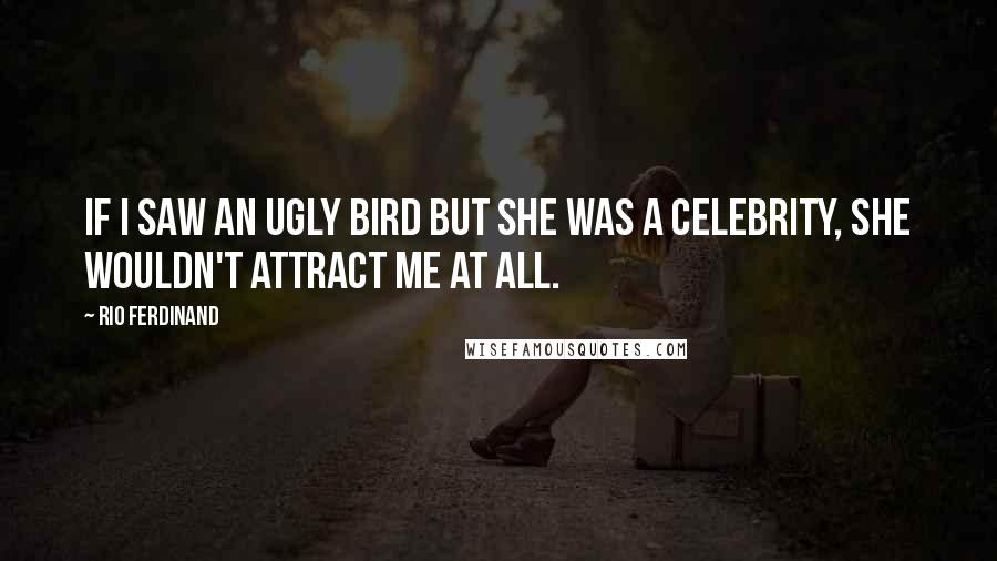 Rio Ferdinand Quotes: If I saw an ugly bird but she was a celebrity, she wouldn't attract me at all.