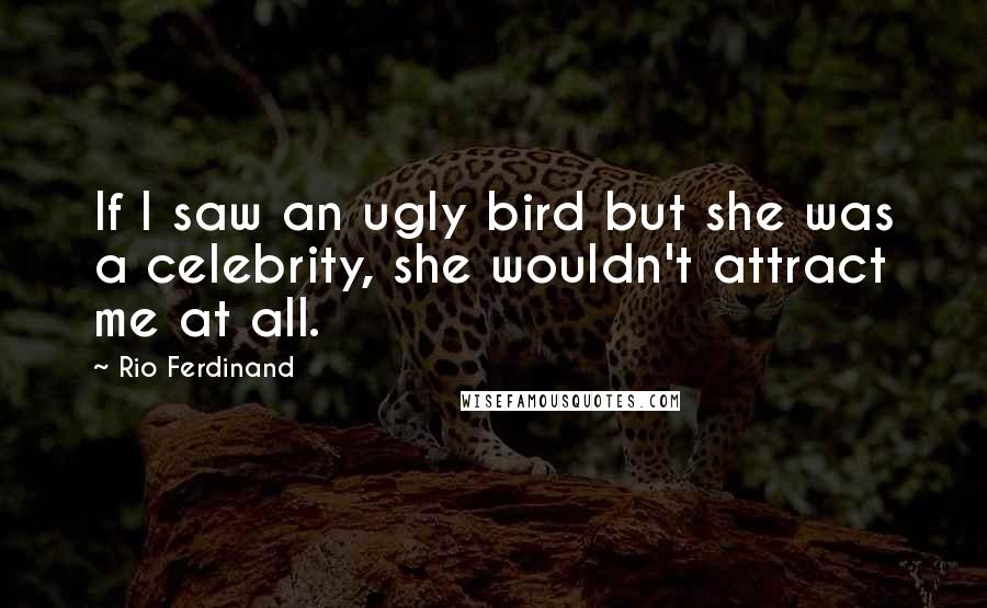 Rio Ferdinand Quotes: If I saw an ugly bird but she was a celebrity, she wouldn't attract me at all.