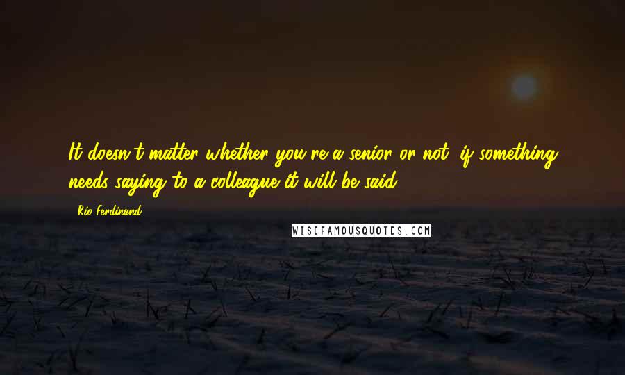 Rio Ferdinand Quotes: It doesn't matter whether you're a senior or not, if something needs saying to a colleague it will be said.