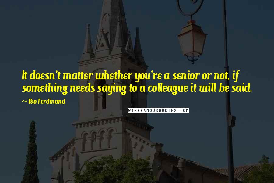 Rio Ferdinand Quotes: It doesn't matter whether you're a senior or not, if something needs saying to a colleague it will be said.