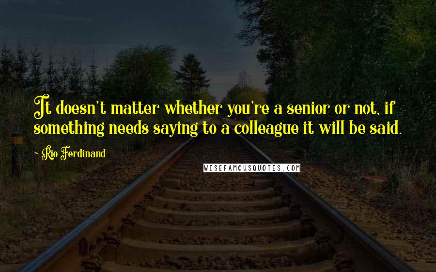 Rio Ferdinand Quotes: It doesn't matter whether you're a senior or not, if something needs saying to a colleague it will be said.